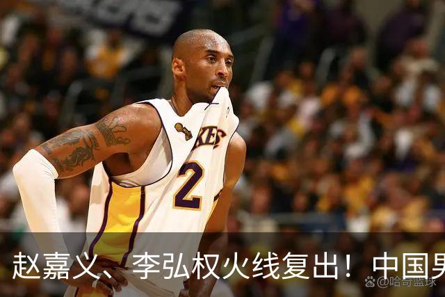 赵嘉义、李弘权火线复出！中国男篮18日18:20死磕日本，这1战输不起